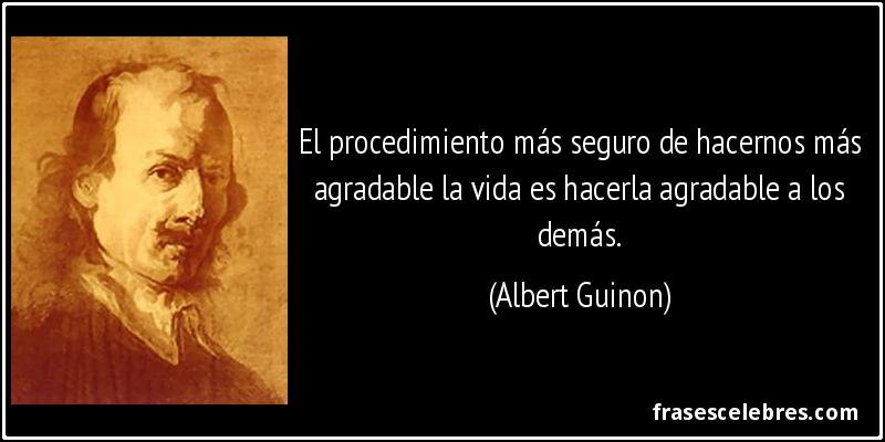 El procedimiento más seguro de hacernos más agradable la vida es hacerla agradable a los demás. (Albert Guinon)