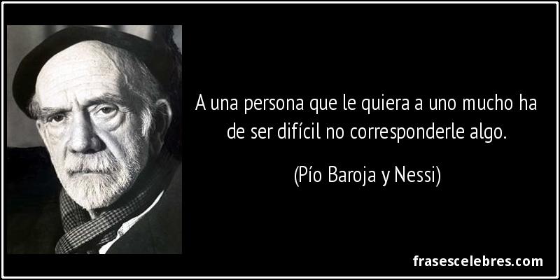 A una persona que le quiera a uno mucho ha de ser difícil no corresponderle algo. (Pío Baroja y Nessi)