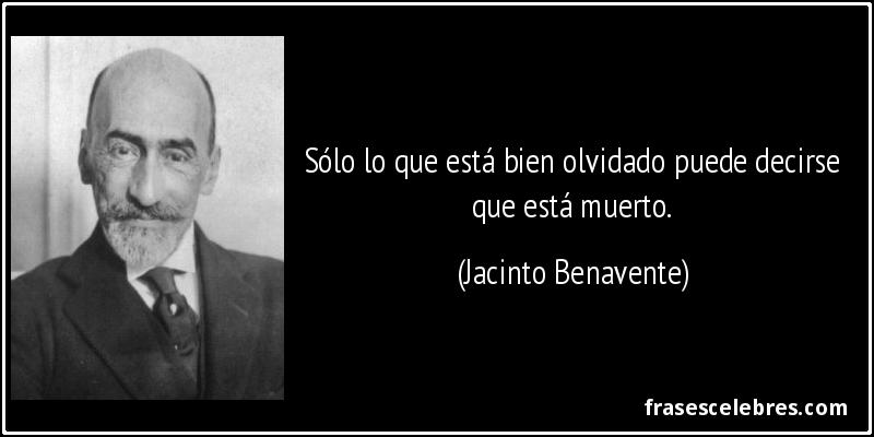 Sólo lo que está bien olvidado puede decirse que está muerto. (Jacinto Benavente)