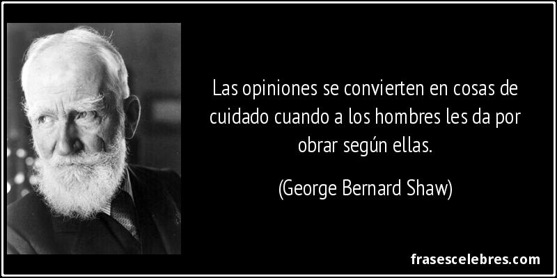 Las opiniones se convierten en cosas de cuidado cuando a los hombres les da por obrar según ellas. (George Bernard Shaw)