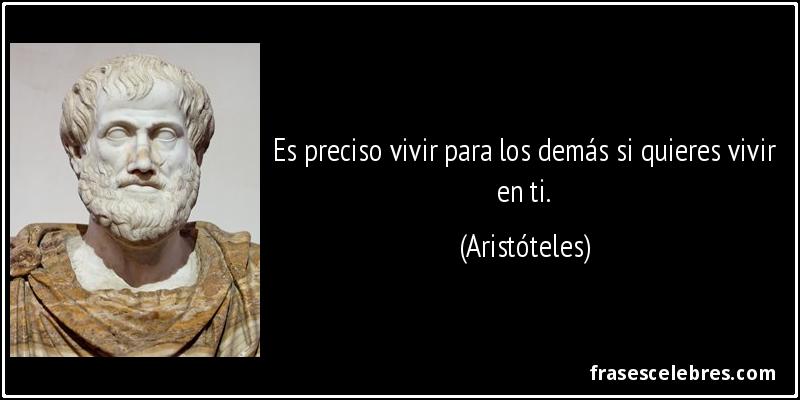 Es preciso vivir para los demás si quieres vivir en ti. (Aristóteles)