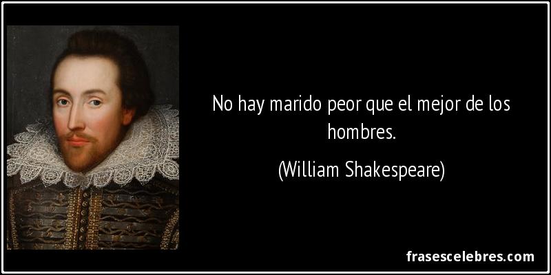 No hay marido peor que el mejor de los hombres. (William Shakespeare)