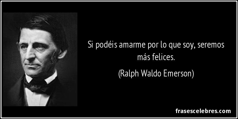 Si podéis amarme por lo que soy, seremos más felices. (Ralph Waldo Emerson)