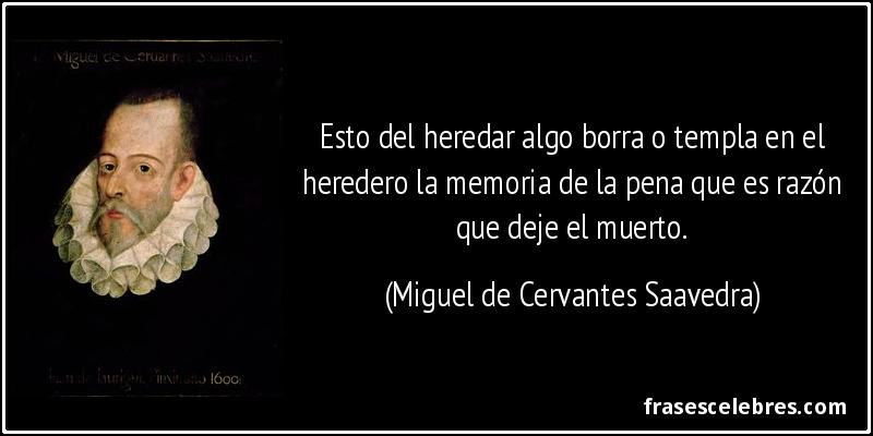 Esto del heredar algo borra o templa en el heredero la memoria de la pena que es razón que deje el muerto. (Miguel de Cervantes Saavedra)