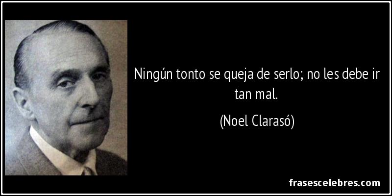Ningún tonto se queja de serlo; no les debe ir tan mal. (Noel Clarasó)