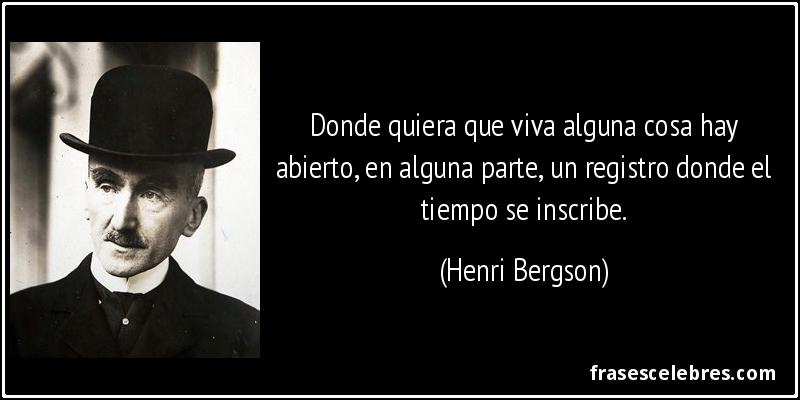 Donde quiera que viva alguna cosa hay abierto, en alguna parte, un registro donde el tiempo se inscribe. (Henri Bergson)