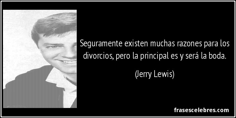 Seguramente existen muchas razones para los divorcios, pero la principal es y será la boda. (Jerry Lewis)