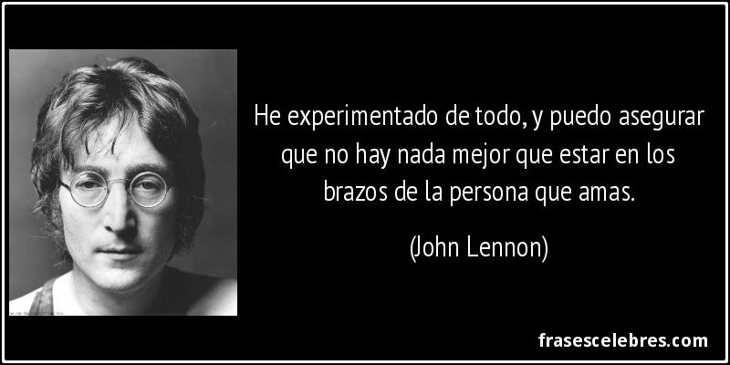 He experimentado de todo, y puedo asegurar que no hay nada mejor que estar en los brazos de la persona que amas. (John Lennon)