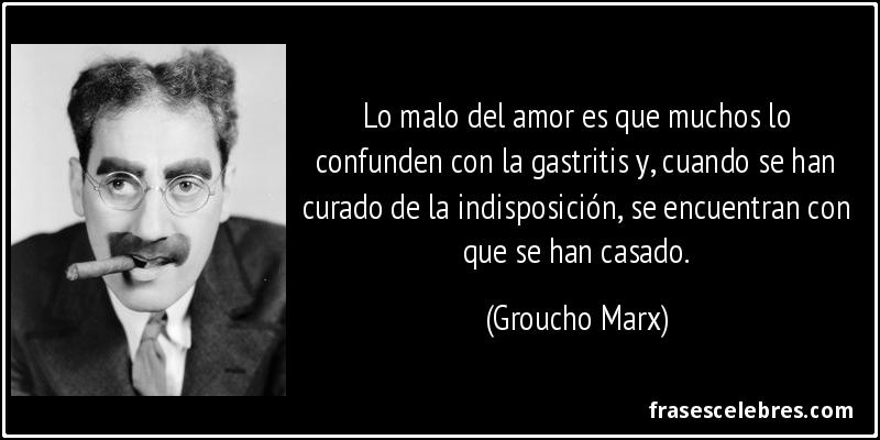 Lo malo del amor es que muchos lo confunden con la gastritis y, cuando se han curado de la indisposición, se encuentran con que se han casado. (Groucho Marx)