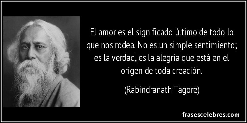 El amor es el significado último de todo lo que nos rodea. No es un simple sentimiento; es la verdad, es la alegría que está en el origen de toda creación. (Rabindranath Tagore)